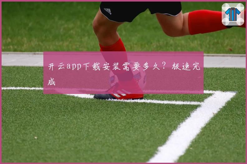 开云app下载安装需要多久？极速完成