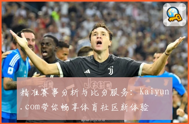 精准赛事分析与比分服务：Kaiyun.com带你畅享体育社区新体验