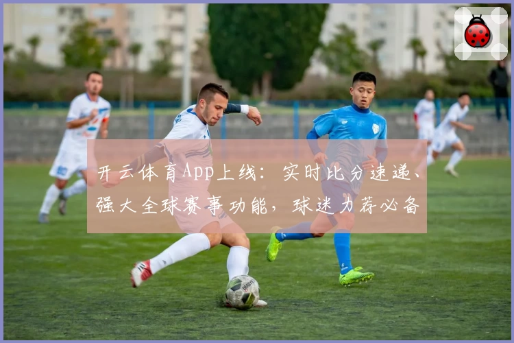 开云体育App上线：实时比分速递、强大全球赛事功能，球迷力荐必备助手