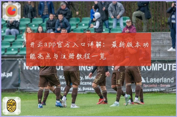 开云app官方入口详解：最新版本功能亮点与注册教程一览
