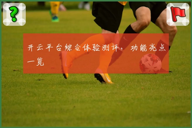 开云平台综合体验测评，功能亮点一览