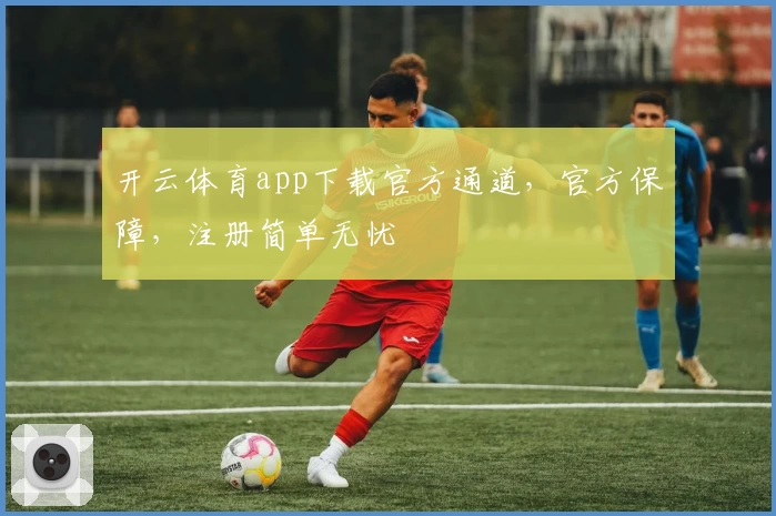 开云体育app下载官方通道，官方保障，注册简单无忧