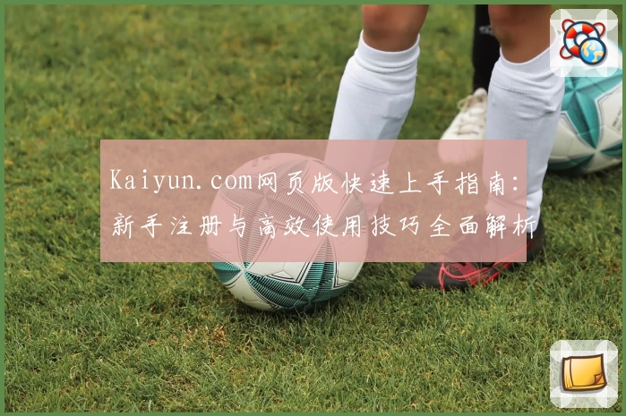 Kaiyun.com网页版快速上手指南：新手注册与高效使用技巧全面解析