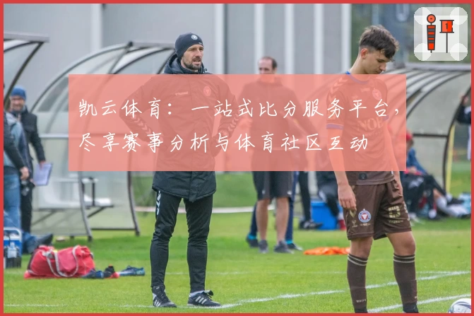 凯云体育：一站式比分服务平台，尽享赛事分析与体育社区互动