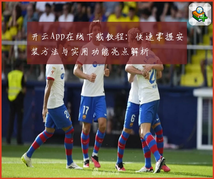 开云App在线下载教程：快速掌握安装方法与实用功能亮点解析