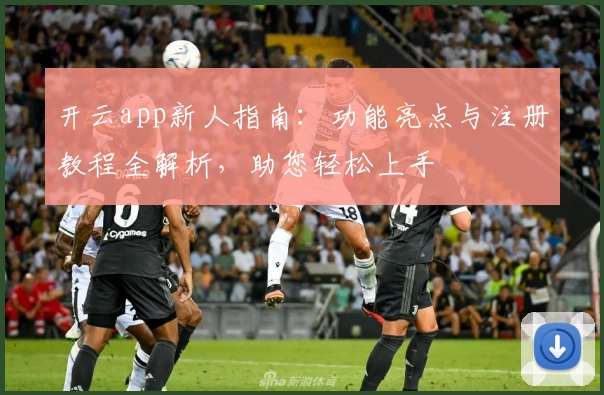 开云app新人指南：功能亮点与注册教程全解析，助您轻松上手
