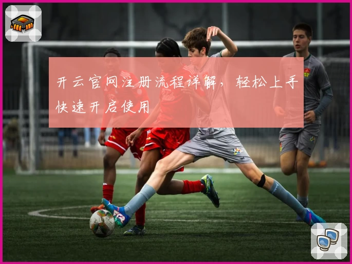 开云官网注册流程详解,轻松上手快速开启使用