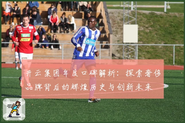 开云集团年度口碑解析：探索奢侈品牌背后的辉煌历史与创新未来