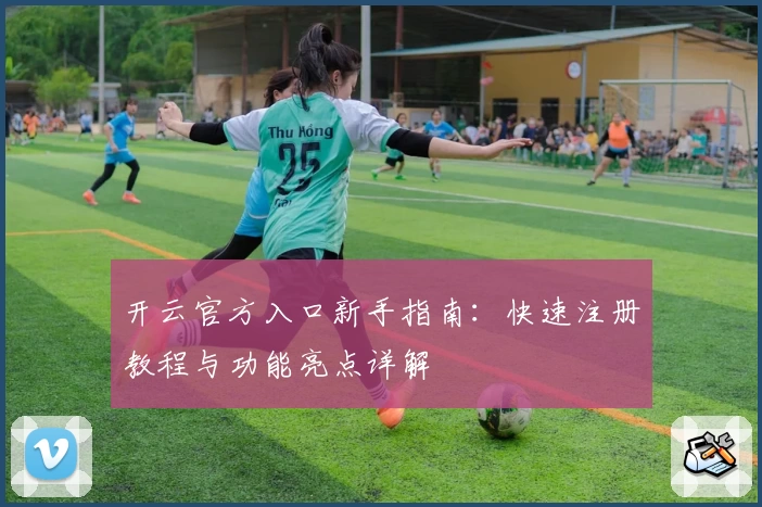 开云官方入口新手指南：快速注册教程与功能亮点详解