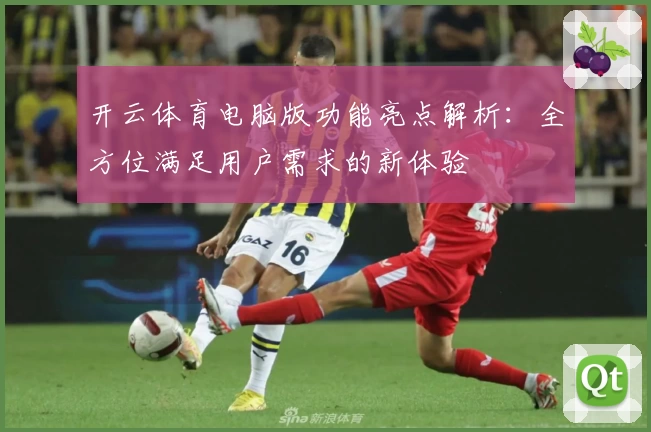 开云体育电脑版功能亮点解析:全方位满足用户需求的新体验