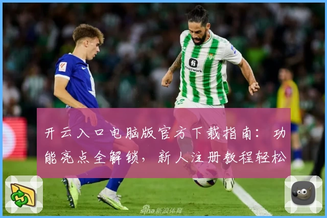 开云入口电脑版官方下载指南：功能亮点全解锁，新人注册教程轻松上手