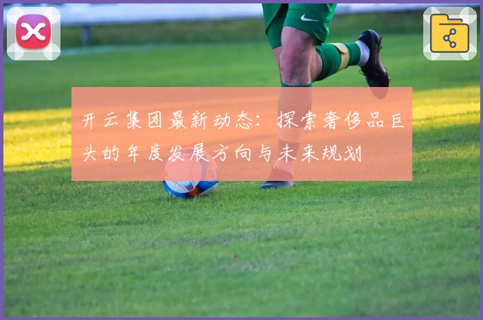 开云集团最新动态：探索奢侈品巨头的年度发展方向与未来规划