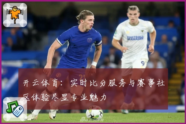 开云体育：实时比分服务与赛事社区体验尽显专业魅力