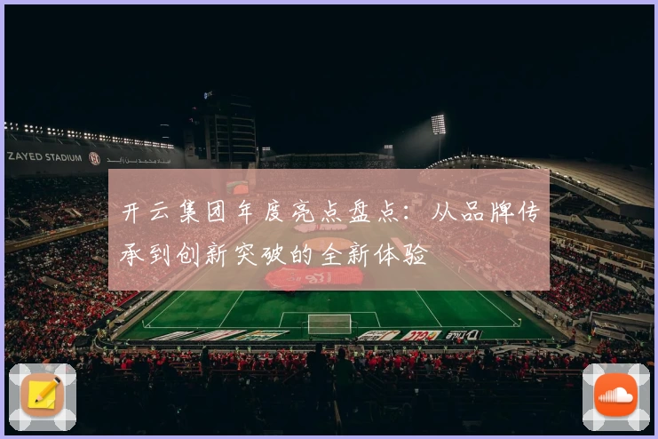 开云集团年度亮点盘点:从品牌传承到创新突破的全新体验