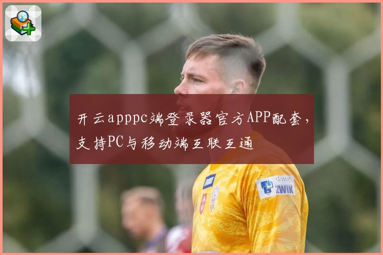 开云apppc端登录器官方APP配套，支持PC与移动端互联互通