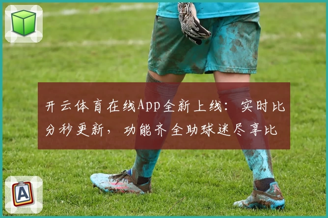 开云体育在线App全新上线：实时比分秒更新，功能齐全助球迷尽享比赛激情