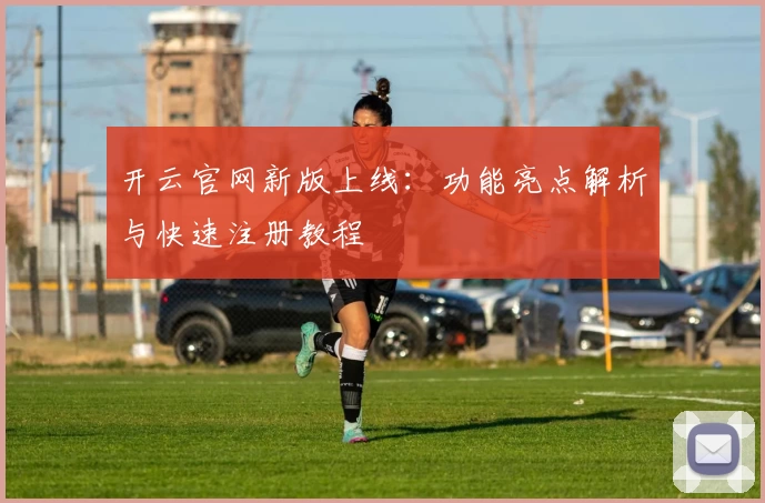开云官网新版上线：功能亮点解析与快速注册教程