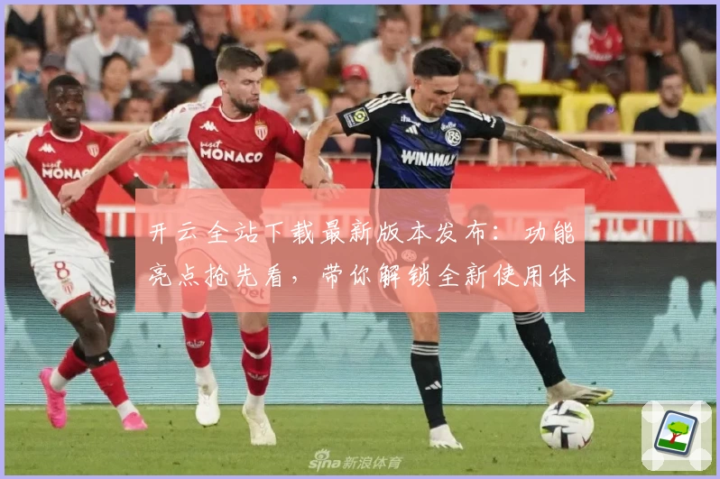 开云全站下载最新版本发布：功能亮点抢先看，带你解锁全新使用体验