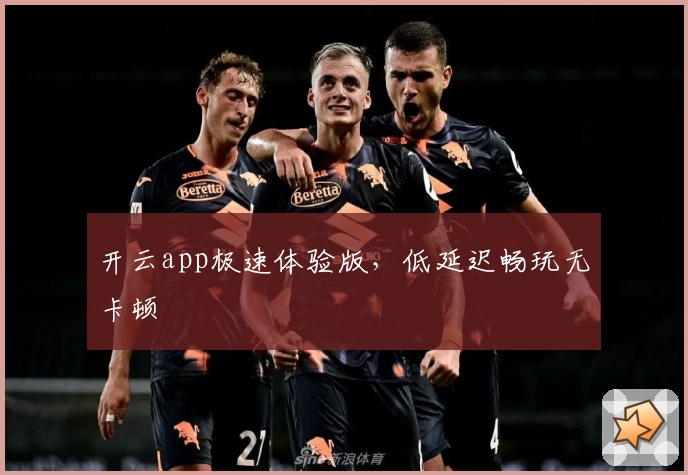 开云app极速体验版，低延迟畅玩无卡顿