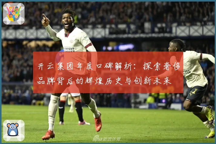 开云集团年度口碑解析：探索奢侈品牌背后的辉煌历史与创新未来