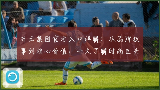 开云集团官方入口详解：从品牌故事到核心价值，一文了解时尚巨头