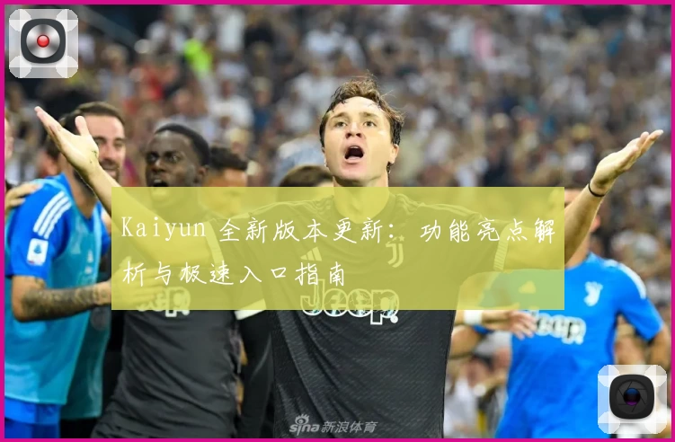 Kaiyun 全新版本更新：功能亮点解析与极速入口指南