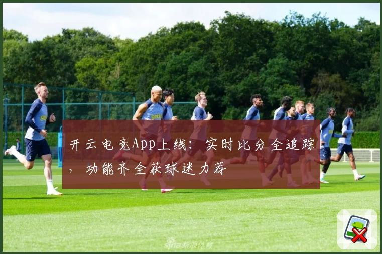 开云电竞App上线:实时比分全追踪,功能齐全获球迷力荐