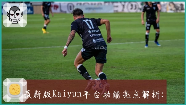 最新版Kaiyun平台功能亮点解析：新用户注册指南与使用体验全揭秘