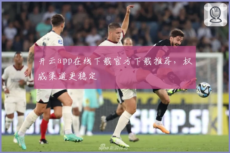 开云app在线下载官方下载推荐，权威渠道更稳定