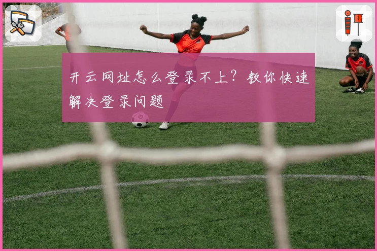 开云网址怎么登录不上？教你快速解决登录问题