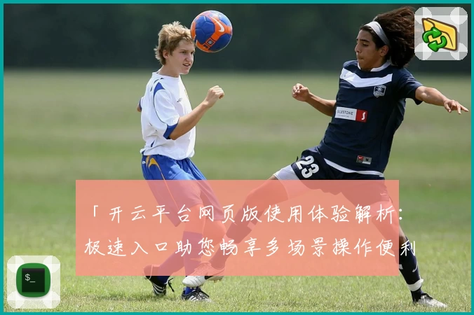 「开云平台网页版使用体验解析：极速入口助您畅享多场景操作便利」