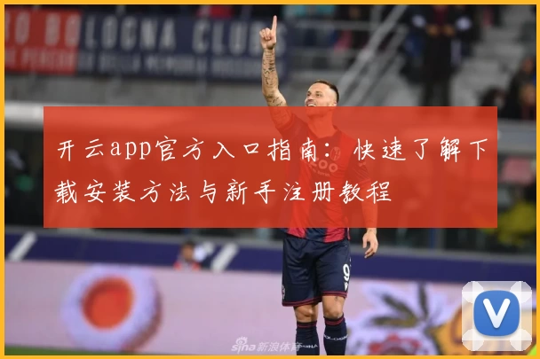 开云app官方入口指南：快速了解下载安装方法与新手注册教程