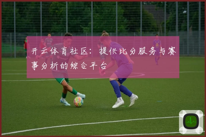 开云体育社区：提供比分服务与赛事分析的综合平台
