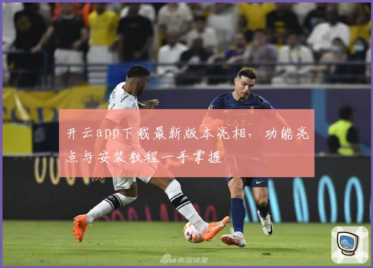 开云app下载最新版本亮相,功能亮点与安装教程一手掌握