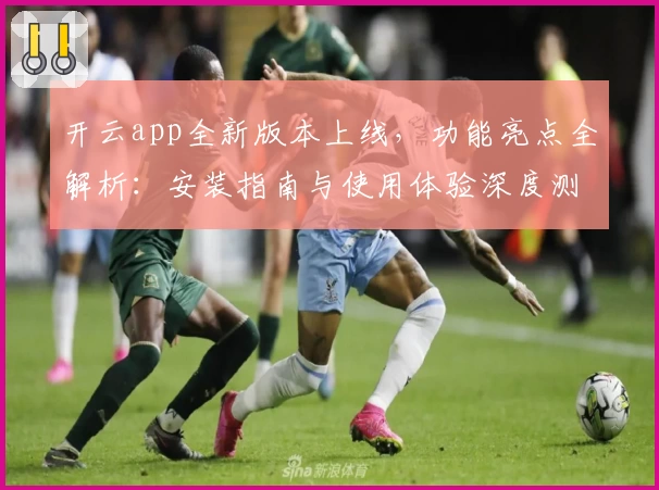 开云app全新版本上线，功能亮点全解析：安装指南与使用体验深度测评