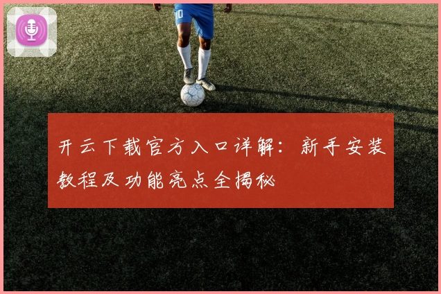 开云下载官方入口详解：新手安装教程及功能亮点全揭秘