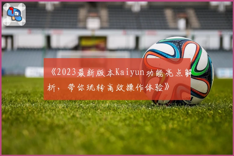 《2023最新版本Kaiyun功能亮点解析，带你玩转高效操作体验》