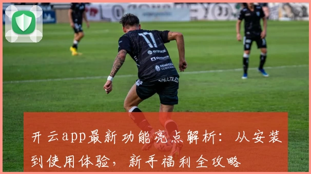 开云app最新功能亮点解析：从安装到使用体验，新手福利全攻略