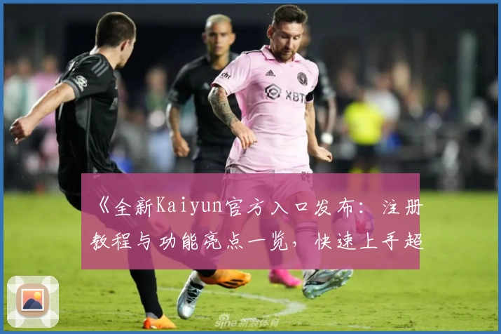 《全新Kaiyun官方入口发布：注册教程与功能亮点一览，快速上手超便捷！》