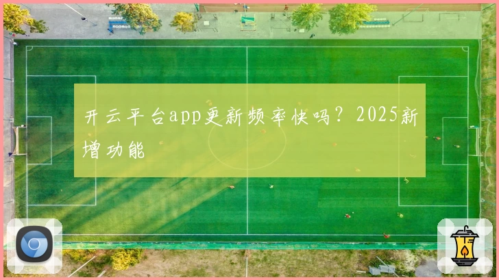 开云平台app更新频率快吗？2025新增功能