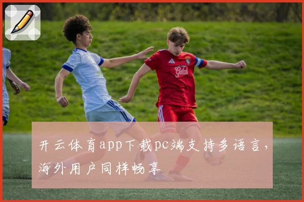开云体育app下载pc端支持多语言，海外用户同样畅享