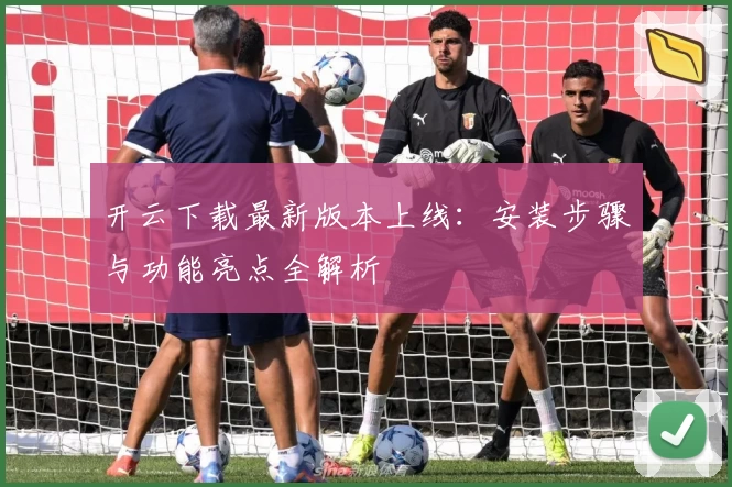 开云下载最新版本上线:安装步骤与功能亮点全解析