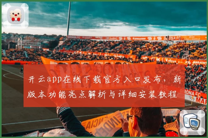 开云app在线下载官方入口发布，新版本功能亮点解析与详细安装教程