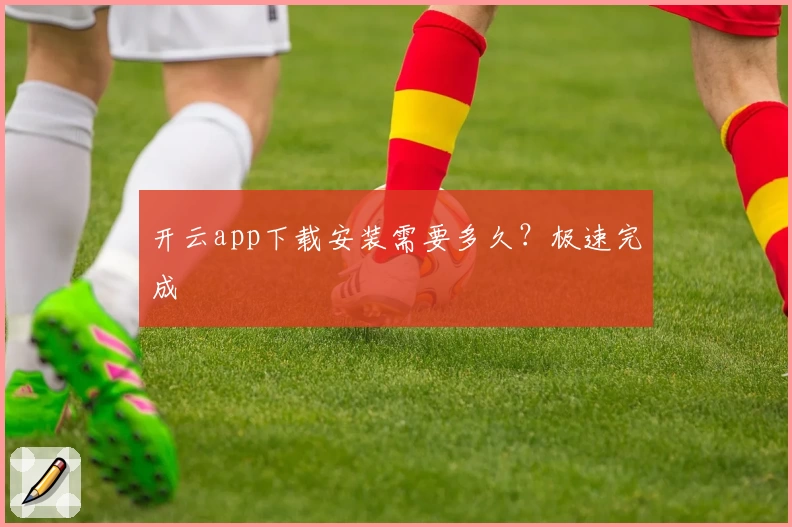 开云app下载安装需要多久？极速完成