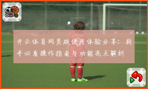 开云体育网页版使用体验分享:新手必看操作指南与功能亮点解析