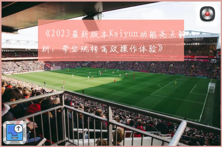 《2023最新版本Kaiyun功能亮点解析，带你玩转高效操作体验》