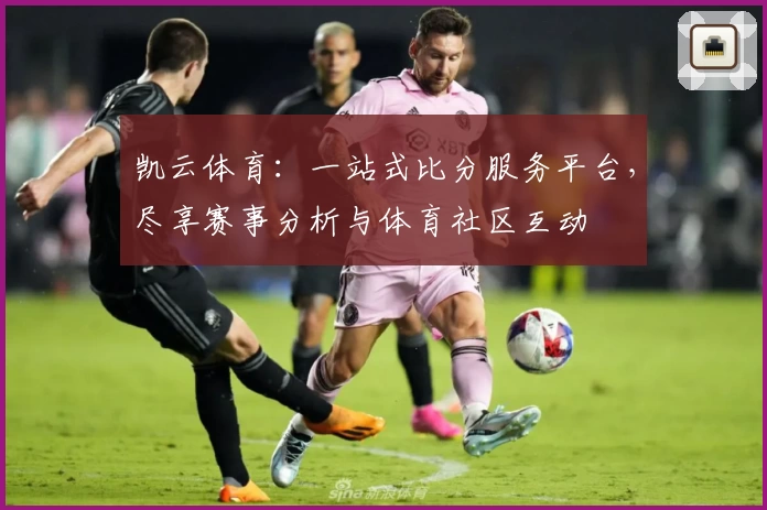 凯云体育：一站式比分服务平台，尽享赛事分析与体育社区互动