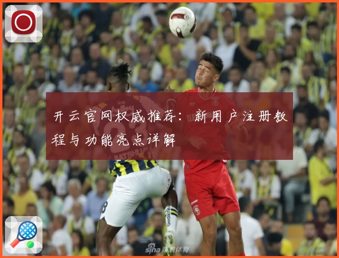 开云官网权威推荐：新用户注册教程与功能亮点详解