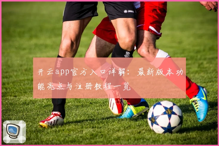 开云app官方入口详解：最新版本功能亮点与注册教程一览