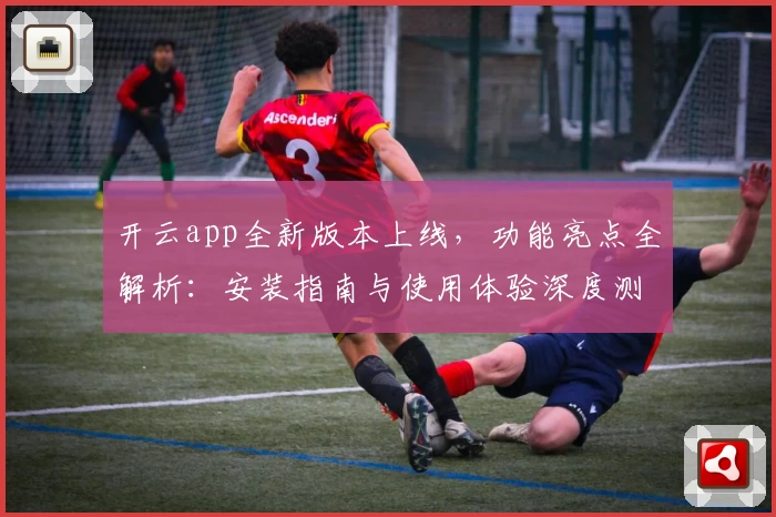 开云app全新版本上线，功能亮点全解析：安装指南与使用体验深度测评